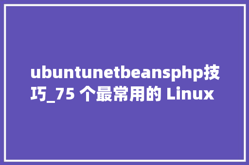 ubuntunetbeansphp技巧_75 个最常用的 Linux 应用轨范2018 年
