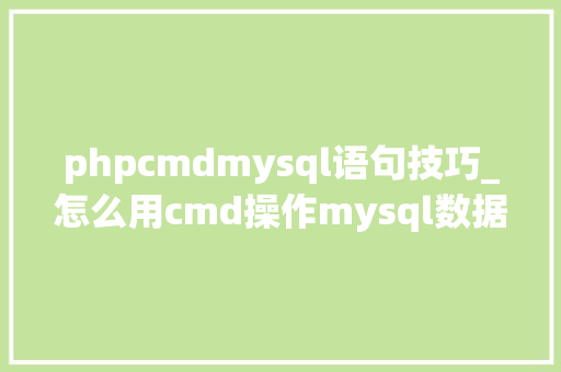 phpcmdmysql语句技巧_怎么用cmd操作mysql数据库