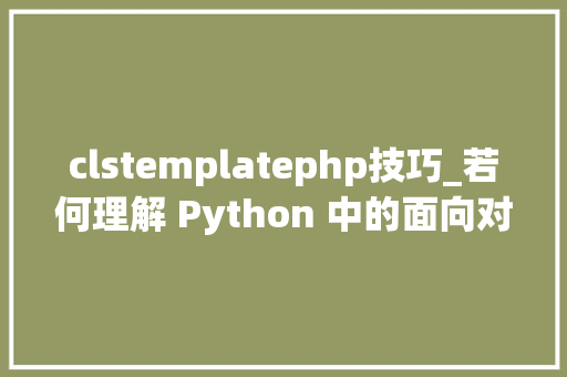 clstemplatephp技巧_若何理解 Python 中的面向对象编程