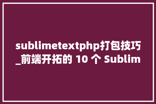 sublimetextphp打包技巧_前端开拓的 10 个 Sublime Text 包