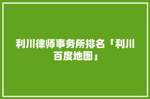 利川律师事务所排名「利川百度地图」