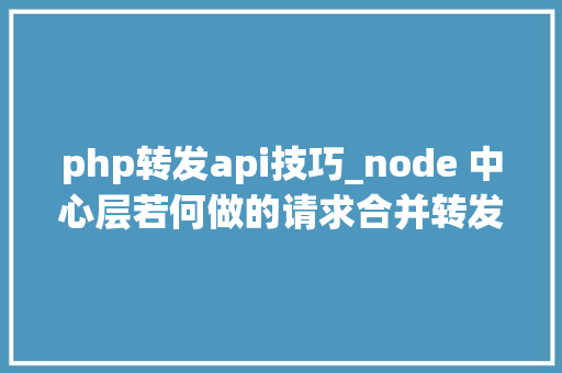php转发api技巧_node 中心层若何做的请求合并转发
