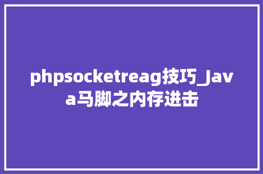 phpsocketreag技巧_Java马脚之内存进击