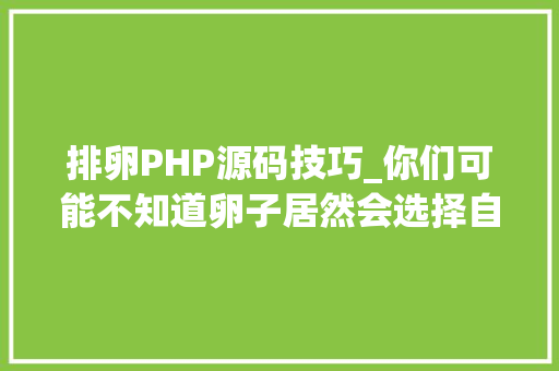 排卵PHP源码技巧_你们可能不知道卵子居然会选择自己喜好的精子