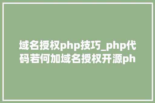 域名授权php技巧_php代码若何加域名授权开源php项目若何保护版权 商业授权