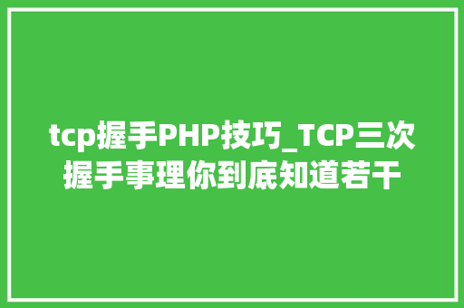 tcp握手PHP技巧_TCP三次握手事理你到底知道若干