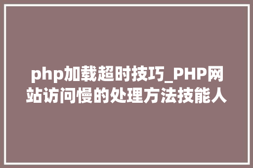 php加载超时技巧_PHP网站访问慢的处理方法技能人员需要掌握的技能