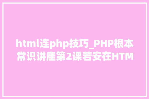 html连php技巧_PHP根本常识讲座第2课若安在HTML页面中嵌入PHP代码