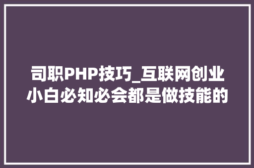 司职PHP技巧_互联网创业小白必知必会都是做技能的为啥差别那么大年夜