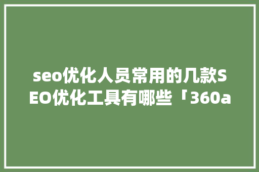 seo优化人员常用的几款SEO优化工具有哪些「360app关键词优化」