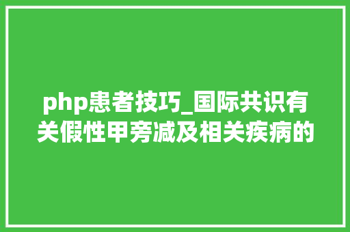 php患者技巧_国际共识有关假性甲旁减及相关疾病的治理和治疗