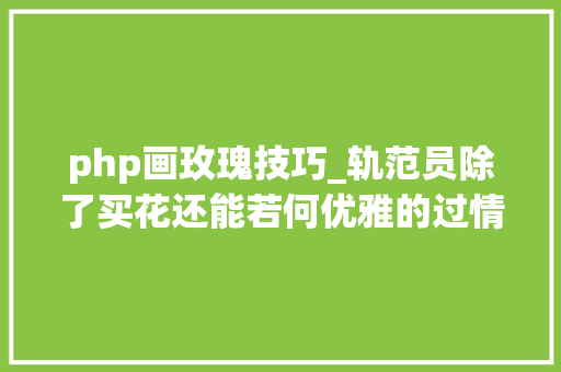 php画玫瑰技巧_轨范员除了买花还能若何优雅的过情人节