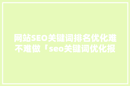 网站SEO关键词排名优化难不难做「seo关键词优化报价价格」