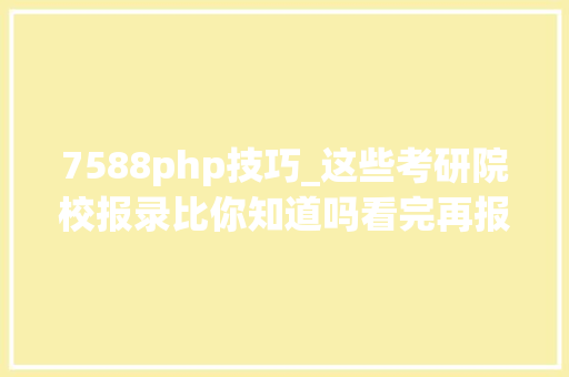7588php技巧_这些考研院校报录比你知道吗看完再报名丨Day205