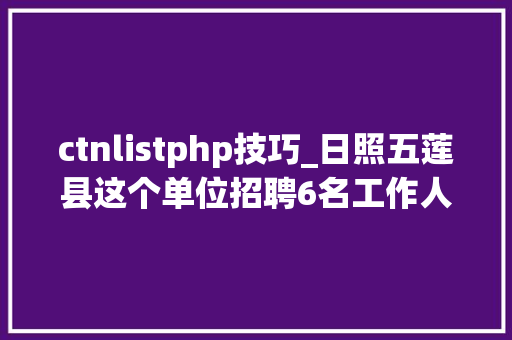 ctnlistphp技巧_日照五莲县这个单位招聘6名工作人员直接面试