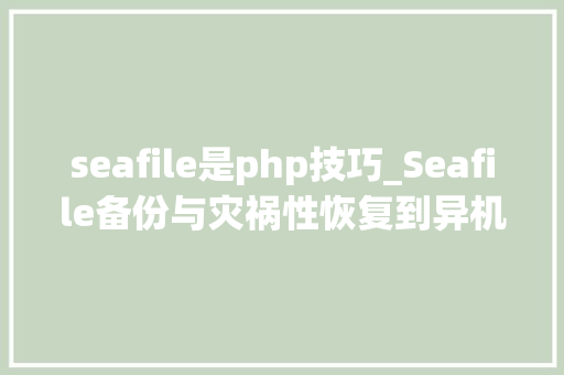 seafile是php技巧_Seafile备份与灾祸性恢复到异机