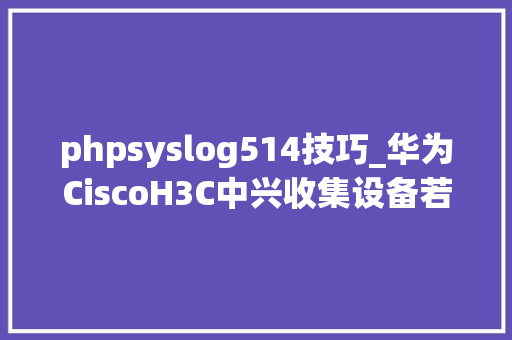 phpsyslog514技巧_华为CiscoH3C中兴收集设备若何设备syslog日志采集