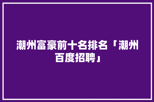 潮州富豪前十名排名「潮州百度招聘」