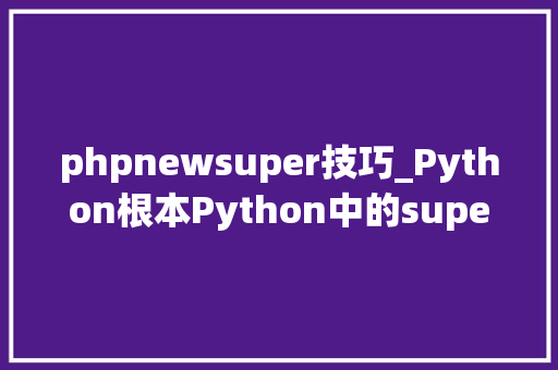 phpnewsuper技巧_Python根本Python中的super若何让持续变得简单又强大