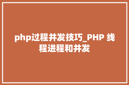 php过程并发技巧_PHP 线程进程和并发