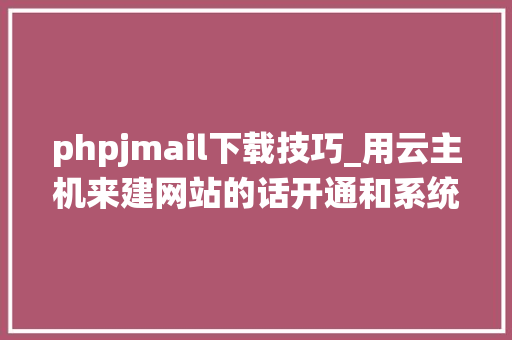phpjmail下载技巧_用云主机来建网站的话开通和系统设备麻烦