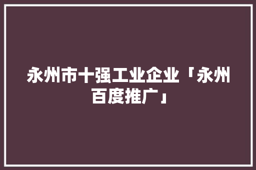 永州市十强工业企业「永州百度推广」
