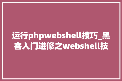 运行phpwebshell技巧_黑客入门进修之webshell技能详解
