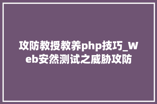 攻防教授教养php技巧_Web安然测试之威胁攻防