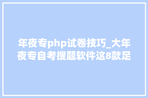 年夜专php试卷技巧_大年夜专自考搜题软件这8款足够解决问题
