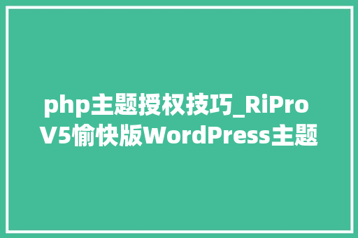 php主题授权技巧_RiPro V5愉快版WordPress主题去授权版 虚拟本钱站首选 站长亲测