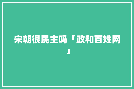宋朝很民主吗「政和百姓网」