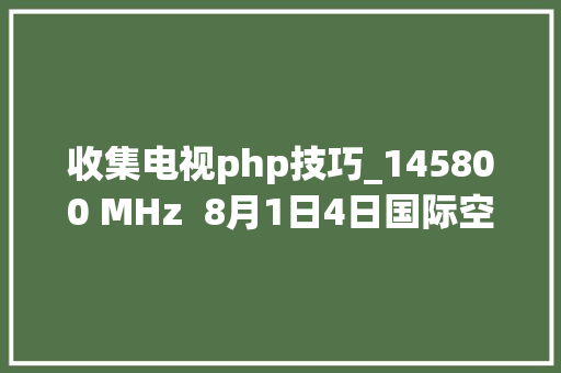收集电视php技巧_145800 MHz  8月1日4日国际空间站慢扫描电视SSTV传输开启