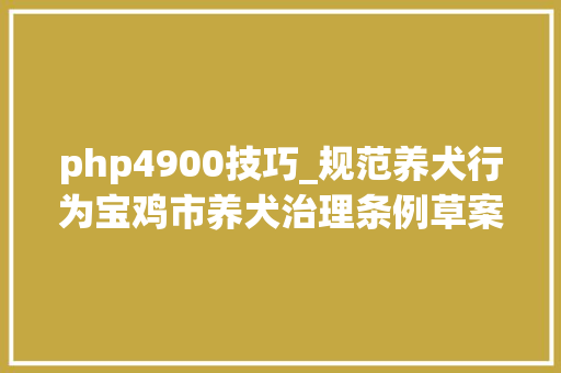 php4900技巧_规范养犬行为宝鸡市养犬治理条例草案修改稿搜聚您的意见