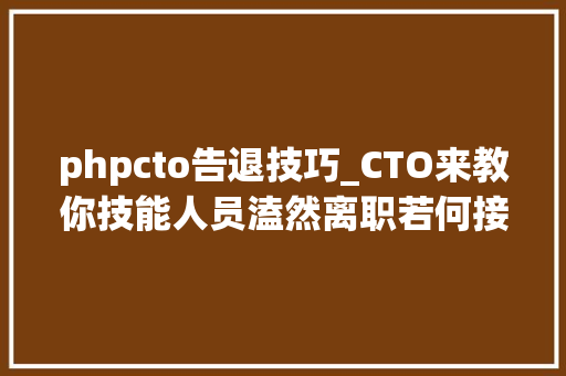 phpcto告退技巧_CTO来教你技能人员溘然离职若何接手他的项目
