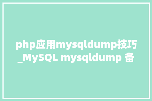 php应用mysqldump技巧_MySQL mysqldump 备份从基本用法到高级技巧