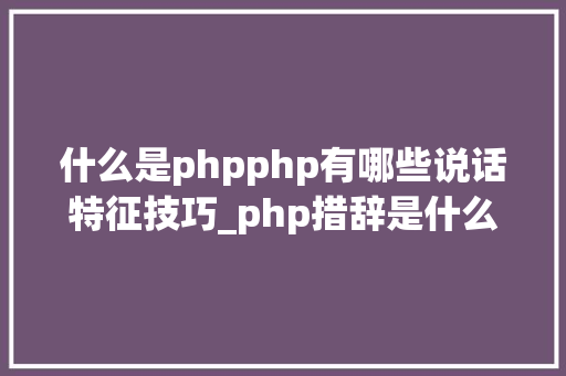 什么是phpphp有哪些说话特征技巧_php措辞是什么学好php需要掌握什么