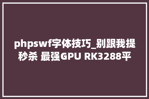 phpswf字体技巧_别跟我提秒杀 最强GPU RK3288平板网友实测