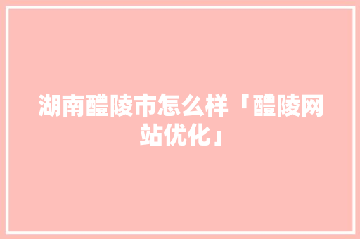 湖南醴陵市怎么样「醴陵网站优化」