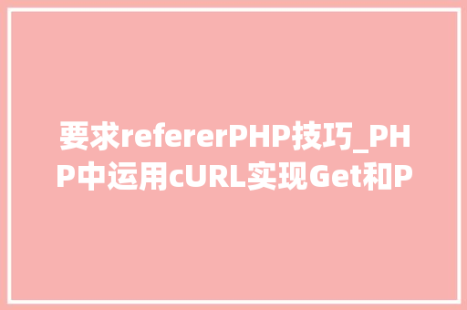 要求refererPHP技巧_PHP中运用cURL实现Get和Post请求的方法最全