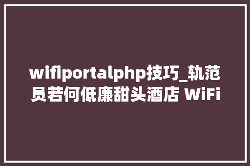 wifiportalphp技巧_轨范员若何低廉甜头酒店 WiFi