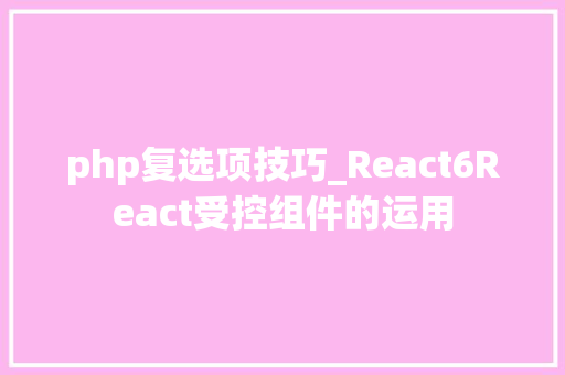 php复选项技巧_React6React受控组件的运用