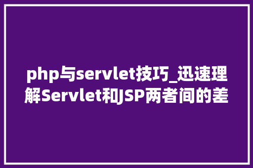 php与servlet技巧_迅速理解Servlet和JSP两者间的差异