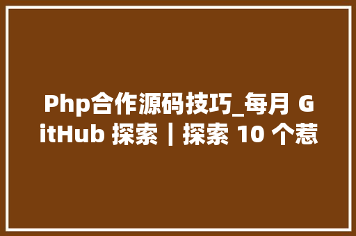 Php合作源码技巧_每月 GitHub 探索｜探索 10 个惹人入胜的开源项目提升技能技能