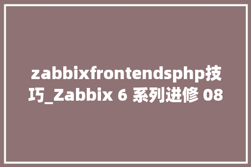 zabbixfrontendsphp技巧_Zabbix 6 系列进修 08组件分离式支配