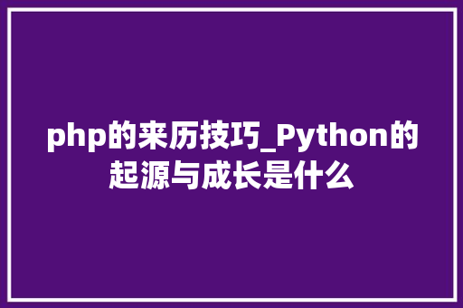 php的来历技巧_Python的起源与成长是什么
