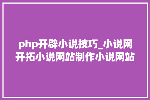 php开辟小说技巧_小说网开拓小说网站制作小说网站定制开拓