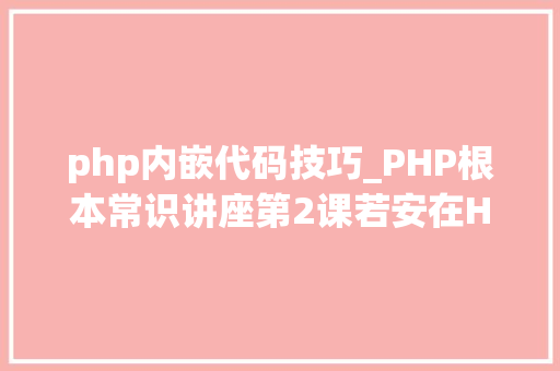 php内嵌代码技巧_PHP根本常识讲座第2课若安在HTML页面中嵌入PHP代码