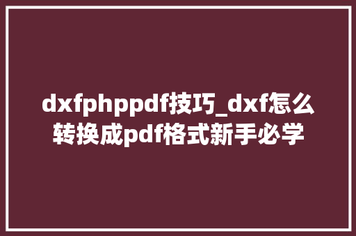 dxfphppdf技巧_dxf怎么转换成pdf格式新手必学