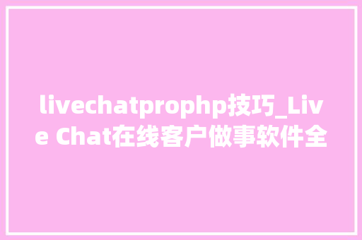 livechatprophp技巧_Live Chat在线客户做事软件全球跨越150个国家25000家公司运用