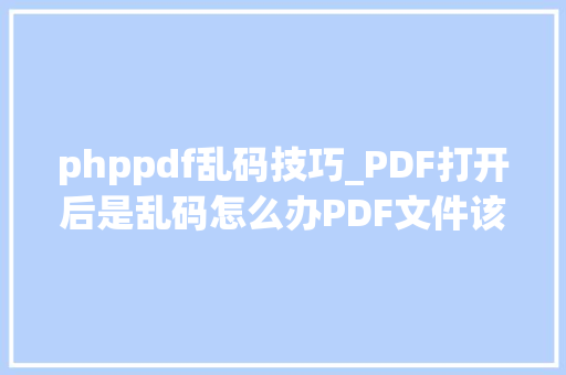 phppdf乱码技巧_PDF打开后是乱码怎么办PDF文件该若何进行编辑
